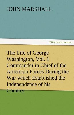 The Life of George Washington, Vol. 1 Commander in Chief of the American Forces During the War Which Established the Independence of His Country and F