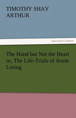 The Hand But Not the Heart Or, the Life-Trials of Jessie Loring