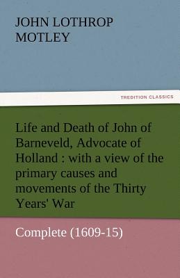 Life and Death of John of Barneveld, Advocate of Holland: With a View of the Primary Causes and Movements of the Thirty Years