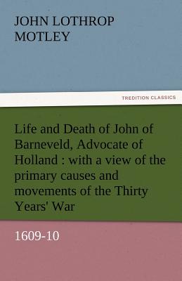 Life and Death of John of Barneveld, Advocate of Holland: With a View of the Primary Causes and Movements of the Thirty Years