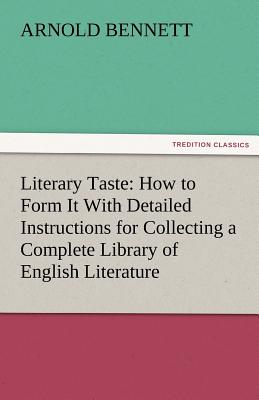 Literary Taste: How to Form It with Detailed Instructions for Collecting a Complete Library of English Literature