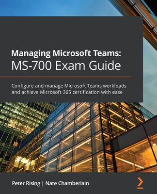 Managing Microsoft Teams MS-700 Exam Guide: Configure and manage Microsoft Teams workloads and achieve Microsoft 365 certification with ease