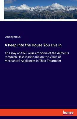 A Peep into the House You Live in:An Essay on the Causes of Some of the Ailments to Which Flesh Is Heir and on the Value of Mechanical Appliances in T