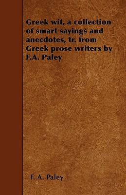 Greek wit, a collection of smart sayings and anecdotes, tr. from Greek prose writers by F.A. Paley