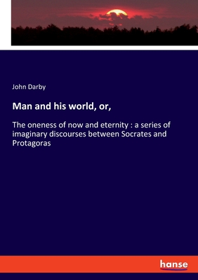 Man and his world, or,:The oneness of now and eternity : a series of imaginary discourses between Socrates and Protagoras