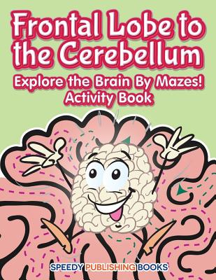 Frontal Lobe to the Cerebellum: Explore the Brain By Mazes! Activity Book