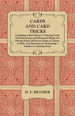 Cards and Card Tricks, Containing a Brief History of Playing Cards: Full Instructions with Illustrated Hands, for Playing Nearly all Known Games of Ch