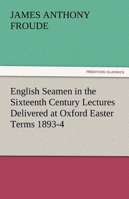 English Seamen in the Sixteenth Century Lectures Delivered at Oxford Easter Terms 1893-4