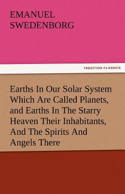 Earths in Our Solar System Which Are Called Planets, and Earths in the Starry Heaven Their Inhabitants, and the Spirits and Angels There