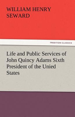 Life and Public Services of John Quincy Adams Sixth President of the Unied States