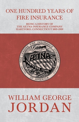 One Hundred Years of Fire Insurance - Being a History of the Aetna Insurance Company Hartford, Connecticut 1819-1919