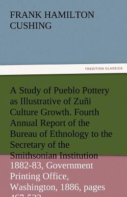 A   Study of Pueblo Pottery as Illustrative of Zuni Culture Growth. Fourth Annual Report of the Bureau of Ethnology to the Secretary of the Smithsonia