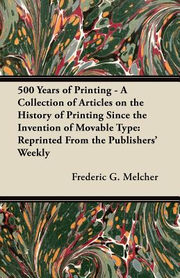 500 Years of Printing - A Collection of Articles on the History of Printing Since the Invention of Movable Type: Reprinted From the Publishers