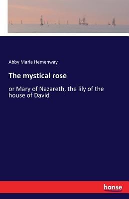 غلاف كتاب The mystical rose:or Mary of Nazareth, the lily of the house of David