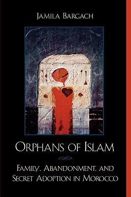 Orphans of Islam: Family, Abandonment, and Secret Adoption in Morocco