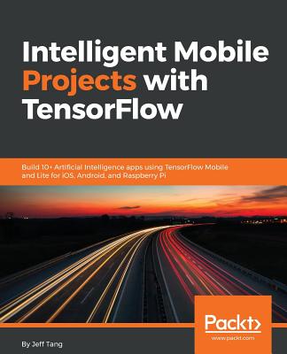 Intelligent Mobile Projects with TensorFlow: Build 10+ Artificial Intelligence apps using TensorFlow Mobile and Lite for iOS, Android, and Raspberry P
