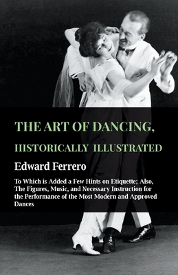 The Art Of Dancing, Historically Illustrated - To Which Is Added A Few Hints On Etiquette: Also, The Figures, Music, And Necessary Instruction For The
