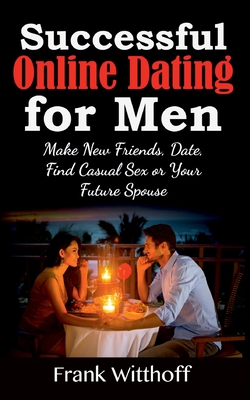 Successful Online Dating for Men:Make New Friends, Date, Find Casual Sex or Your Future Spouse