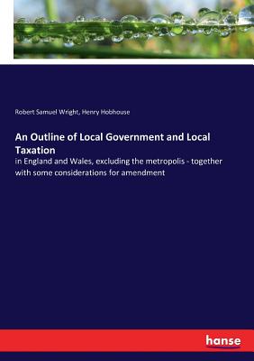 غلاف كتاب An Outline of Local Government and Local Taxation:in England and Wales, excluding the metropolis - together with some considerations for amendment