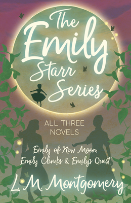 The Emily Starr Series; All Three Novels: Emily of New Moon, Emily Climbs and Emily