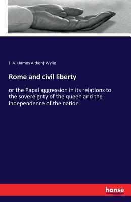 Rome and civil liberty:or the Papal aggression in its relations to the sovereignty of the queen and the independence of the nation