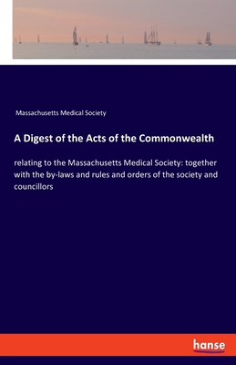 A Digest of the Acts of the Commonwealth:relating to the Massachusetts Medical Society: together with the by-laws and rules and orders of the society