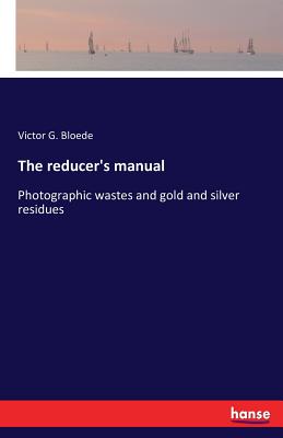 غلاف كتاب The reducer's manual:Photographic wastes and gold and silver residues