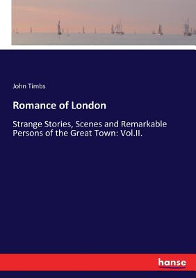 Romance of London:Strange Stories, Scenes and Remarkable Persons of the Great Town: Vol.II.