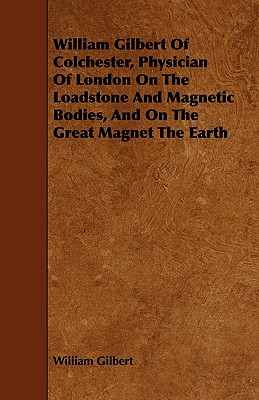 William Gilbert of Colchester, Physician of London on the Loadstone and Magnetic Bodies, and on the Great Magnet the Earth