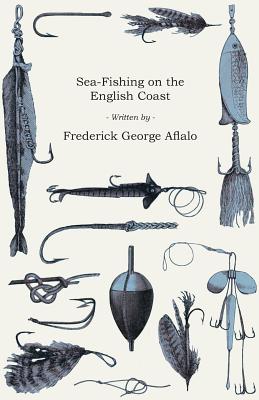 Sea-Fishing on the English Coast - A Manual of Practical Instruction on the Art of Making and Using Sea-Tackle;With a Full Account of the Methods in V