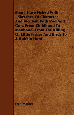 Men I Have Fished With - Sketches Of Character And Incident With Rod And Gun, From Childhood To Manhood, From The Killing Of Little Fishes And Birds T