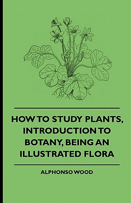 How to Study Plants, Introduction to Botany, Being an Illustrated Flora