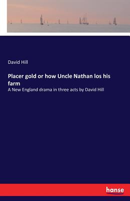 غلاف كتاب Placer gold or how Uncle Nathan los his farm:A New England drama in three acts by David Hill