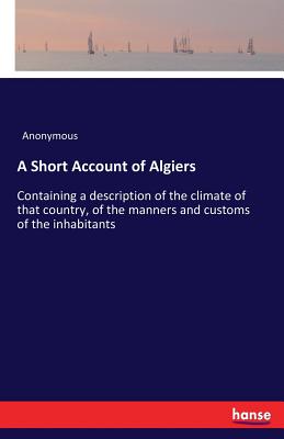 A Short Account of Algiers:Containing a description of the climate of that country, of the manners and customs of the inhabitants