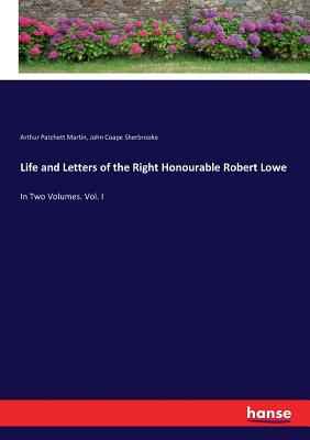 Life and Letters of the Right Honourable Robert Lowe:In Two Volumes. Vol. I