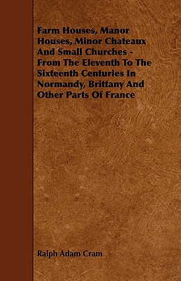 Farm Houses, Manor Houses, Minor Chateaux And Small Churches - From The Eleventh To The Sixteenth Centuries In Normandy, Brittany And Other Parts Of F