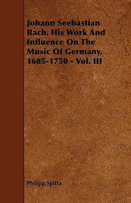 Johann Seebastian Bach, His Work And Influence On The Music Of Germany, 1685-1750 - Vol. III