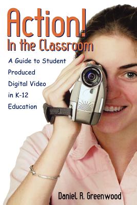 Action! In the Classroom: A Guide to Student Produced Digital Video in K-12 Education