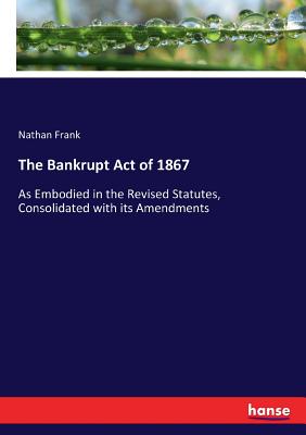 غلاف كتاب The Bankrupt Act of 1867:As Embodied in the Revised Statutes, Consolidated with its Amendments
