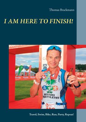 I am here to Finish!:Travel, Swim, Bike, Run, Party, Repeat!