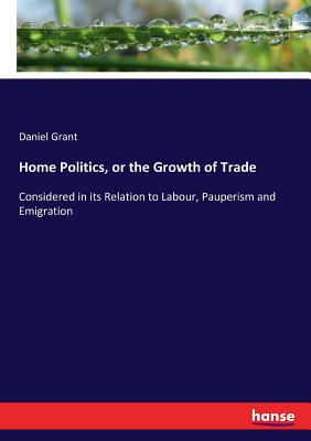 غلاف كتاب Home Politics, or the Growth of Trade:Considered in its Relation to Labour, Pauperism and Emigration