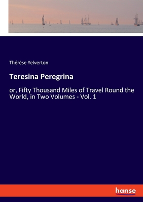 Teresina Peregrina:or, Fifty Thousand Miles of Travel Round the World, in Two Volumes - Vol. 1