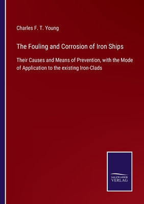 The Fouling and Corrosion of Iron Ships:Their Causes and Means of Prevention, with the Mode of Application to the existing Iron-Clads