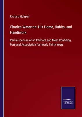 Charles Waterton: His Home, Habits, and Handiwork:Reminiscences of an Intimate and Most Confiding Personal Association for nearly Thirty Years