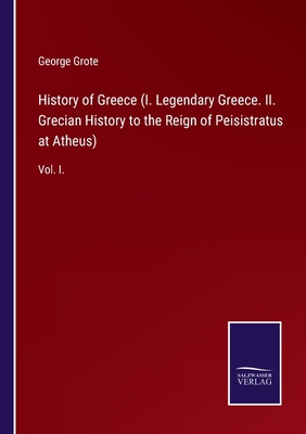 History of Greece (I. Legendary Greece. II. Grecian History to the Reign of Peisistratus at Atheus):Vol. I.