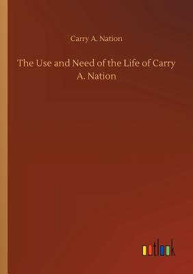 غلاف كتاب The Use and Need of the Life of Carry A. Nation