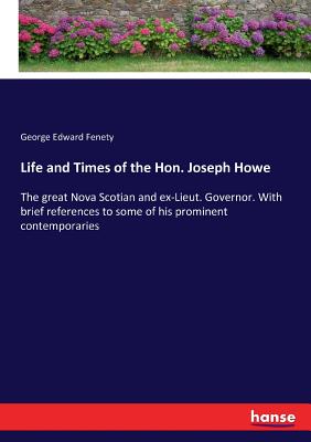 غلاف كتاب Life and Times of the Hon. Joseph Howe:The great Nova Scotian and ex-Lieut. Governor. With brief references to some of his prominent contemporaries