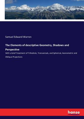 The Elements of descriptive Geometry, Shadows and Perspective:With a brief Treatment of Trihedrals, Transversals, and Spherical, Axonometric and Obliq