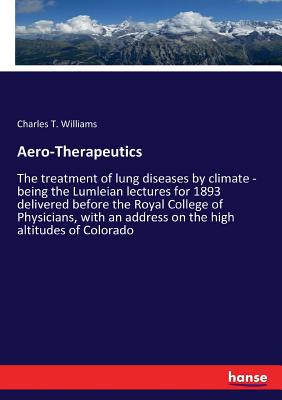 Aero-Therapeutics:The treatment of lung diseases by climate - being the Lumleian lectures for 1893 delivered before the Royal College of Physicians, w