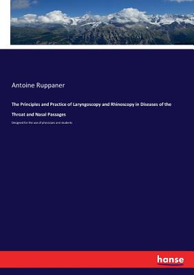 The Principles and Practice of Laryngoscopy and Rhinoscopy in Diseases of the Throat and Nasal Passages :Designed for the use of physicians and studen